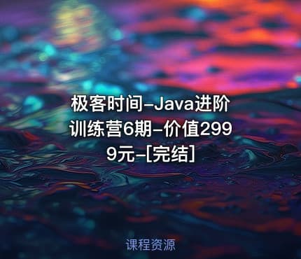 极客时间-Java进阶训练营6期-价值2999元-[完结]
