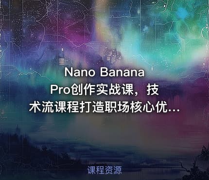 Nano Banana Pro创作实战课，技术流课程打造职场核心优势