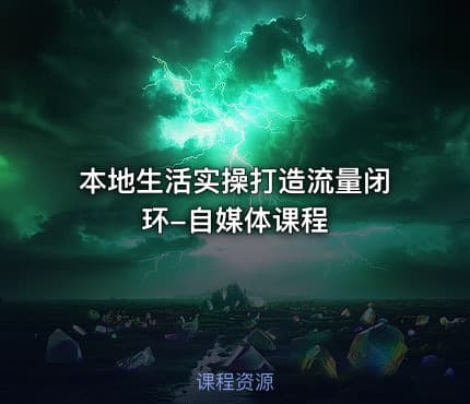 本地生活实操打造流量闭环-自媒体课程