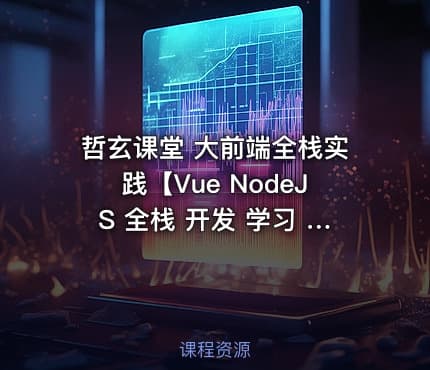 哲玄课堂 大前端全栈实践【Vue NodeJS 全栈 开发 学习 进阶 简历】