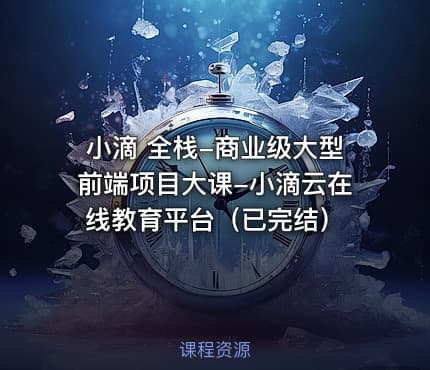 小滴 全栈-商业级大型前端项目大课-小滴云在线教育平台（已完结）
