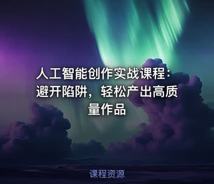 人工智能创作实战课程：避开陷阱，轻松产出高质量作品