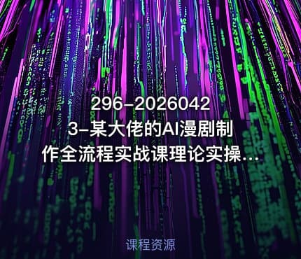 296-20260423-某大佬的AI漫剧制作全流程实战课理论实操变现带从0到1做好漫剧快速实现盈利更多资源