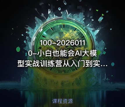 100-20260110-小白也能会AI大模型实战训练营从入门到实战轻松上手
