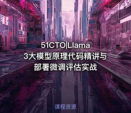 51CTO|Llama3大模型原理代码精讲与部署微调评估实战