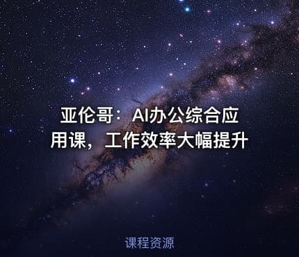 亚伦哥：AI办公综合应用课，工作效率大幅提升