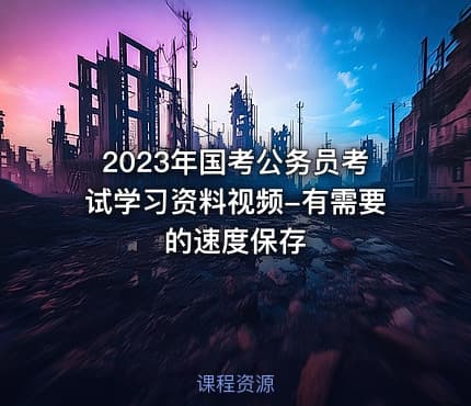 2023年国考公务员考试学习资料视频-有需要的速度保存