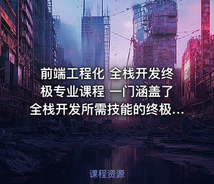 前端工程化 全栈开发终极专业课程 一门涵盖了全栈开发所需技能的终极专业课程