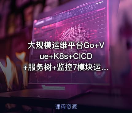 大规模运维平台Go+Vue+K8s+CICD+服务树+监控7模块运维平台开发全解析139G超大型容量分析