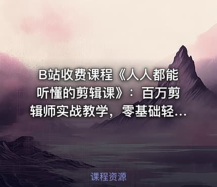 B站收费课程《人人都能听懂的剪辑课》：百万剪辑师实战教学，零基础轻松掌握剪辑技巧