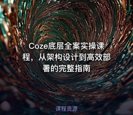 Coze底层全案实操课程，从架构设计到高效部署的完整指南