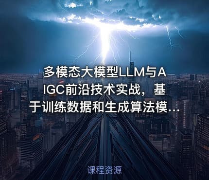 多模态大模型LLM与AIGC前沿技术实战，基于训练数据和生成算法模型视频课程