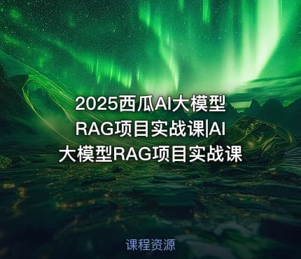 2025西瓜AI大模型RAG项目实战课|AI大模型RAG项目实战课