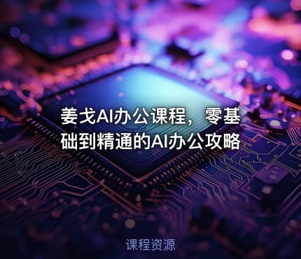姜戈AI办公课程，零基础到精通的AI办公攻略