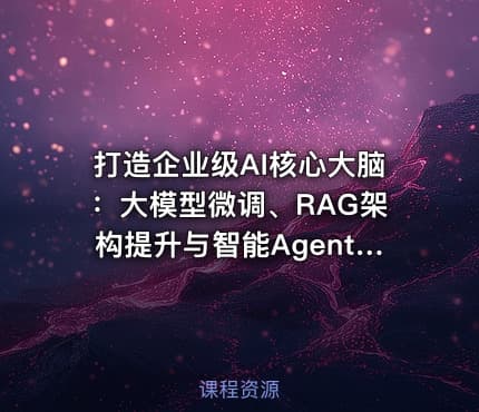 打造企业级AI核心大脑：大模型微调、RAG架构提升与智能Agent实战开发