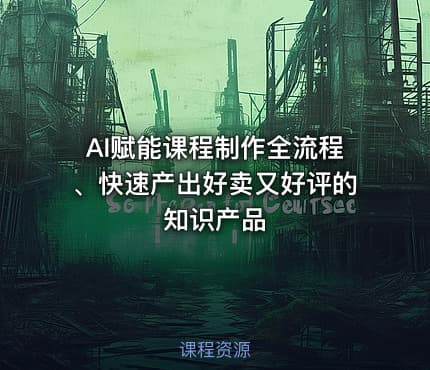 AI赋能课程制作全流程、快速产出好卖又好评的知识产品