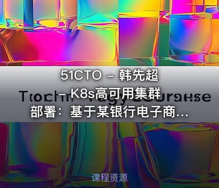 51CTO - 韩先超 - K8s高可用集群部署：基于某银行电子商城k8s部署案例实战