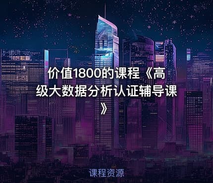 价值1800的课程《高级大数据分析认证辅导课》