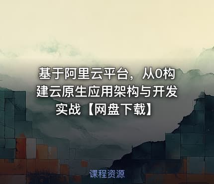 基于阿里云平台，从0构建云原生应用架构与开发实战【网盘下载】
