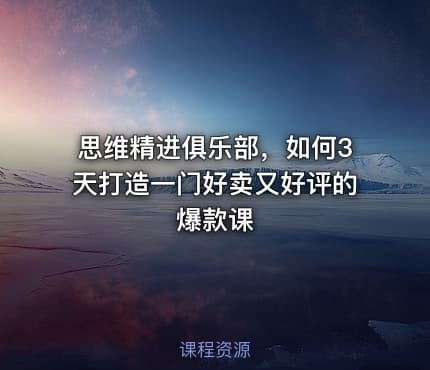 思维精进俱乐部，如何3天打造一门好卖又好评的爆款课