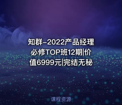 知群-2022产品经理必修TOP班12期|价值6999元|完结无秘 - IT网课学习吧