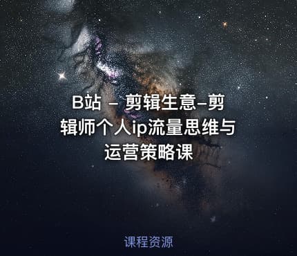 B站 - 剪辑生意-剪辑师个人ip流量思维与运营策略课