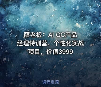 薛老板：AI GC产品经理特训营，个性化实战项目，价值3999