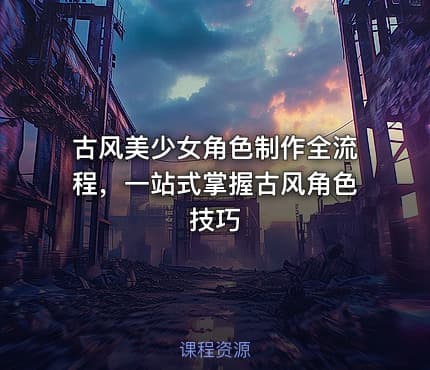 古风美少女角色制作全流程，一站式掌握古风角色技巧