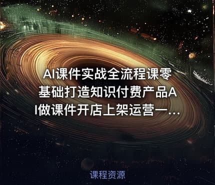 AI课件实战全流程课零基础打造知识付费产品AI做课件开店上架运营一步到位