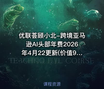 优联荟顾小北-跨境亚马逊AI头部年费2026年4月22更新(价值9800元)
