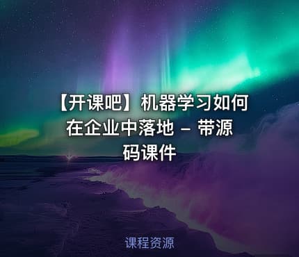 【开课吧】机器学习如何在企业中落地 - 带源码课件