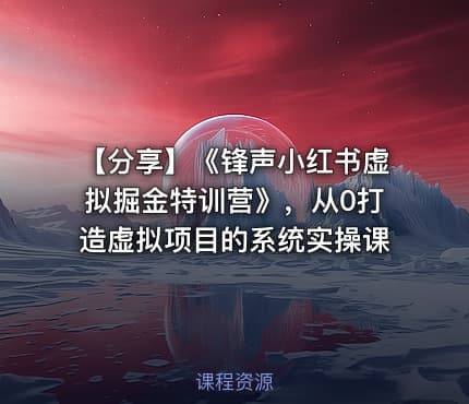 【分享】《锋声小红书虚拟掘金特训营》，从0打造虚拟项目的系统实操课