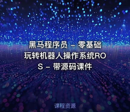 黑马程序员 - 零基础玩转机器人操作系统ROS - 带源码课件