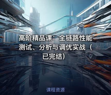高阶精品课：全链路性能测试、分析与调优实战（已完结）