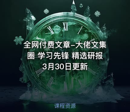 全网付费文章-大佬文集圈 学习先锋 精选研报 3月30日更新