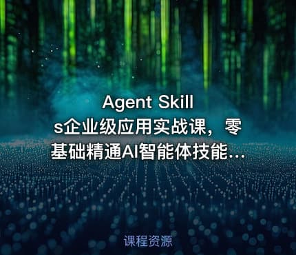Agent Skills企业级应用实战课，零基础精通AI智能体技能开发