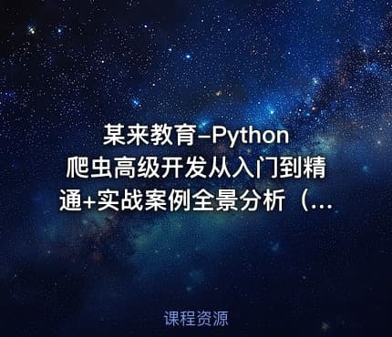 某来教育-Python爬虫高级开发从入门到精通+实战案例全景分析（第十三期）|2025