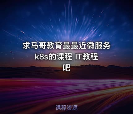 求马哥教育最最近微服务k8s的课程 IT教程吧