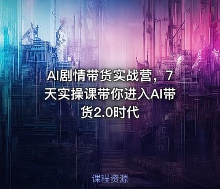 AI剧情带货实战营，7天实操课带你进入AI带货2.0时代