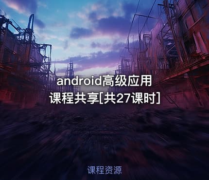 android高级应用课程共享[共27课时]