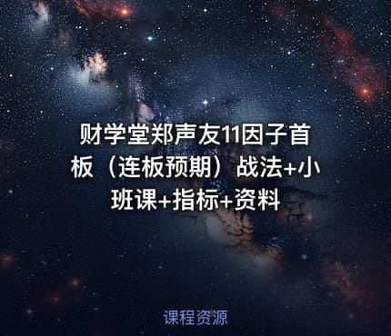 财学堂郑声友11因子首板（连板预期）战法+小班课+指标+资料