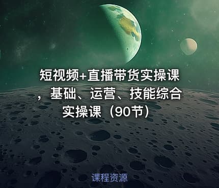 短视频+直播带货实操课，基础、运营、技能综合实操课（90节）