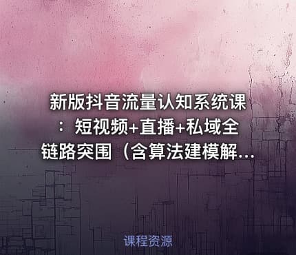 新版抖音流量认知系统课：短视频+直播+私域全链路突围（含算法建模解析）