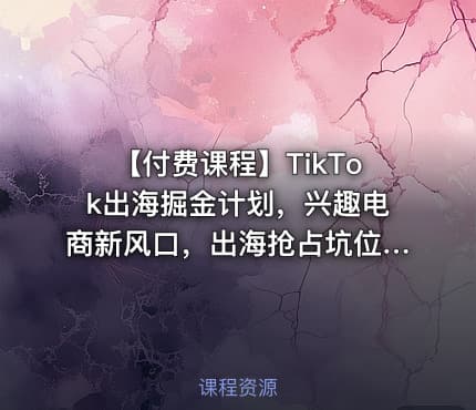 【付费课程】TikTok出海掘金计划，兴趣电商新风口，出海抢占坑位，实现TikTok电商爆单