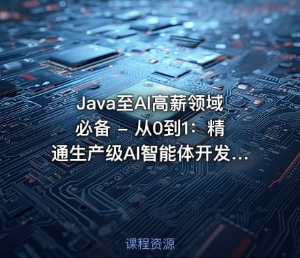 Java至AI高薪领域必备 - 从0到1：精通生产级AI智能体开发（一）