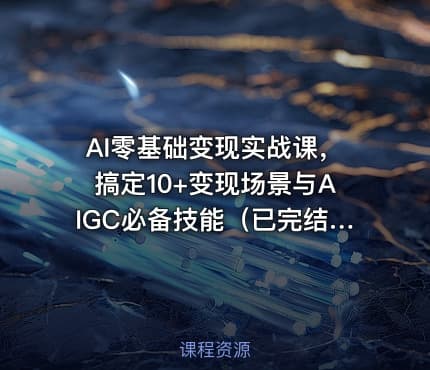 AI零基础变现实战课，搞定10+变现场景与AIGC必备技能（已完结）