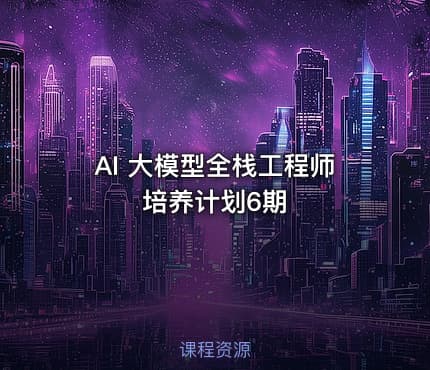 AI 大模型全栈工程师培养计划6期