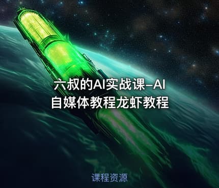 六叔的AI实战课-AI自媒体教程龙虾教程