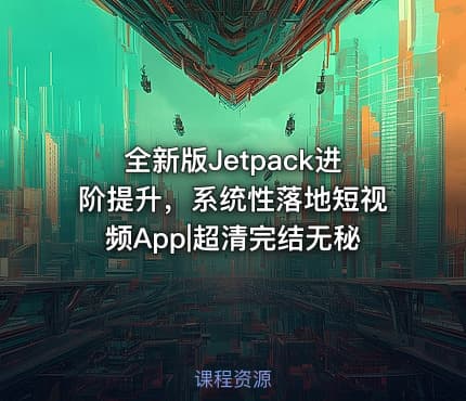 全新版Jetpack进阶提升，系统性落地短视频App|超清完结无秘