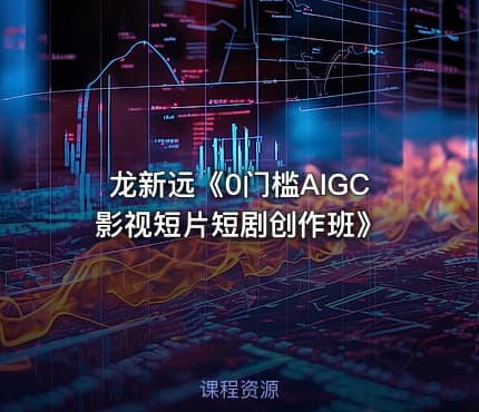 龙新远《0门槛AIGC影视短片短剧创作班》